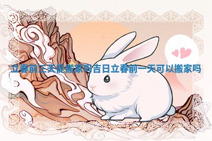 立春前三天能搬家吗吉日_立春前一天可以搬家吗