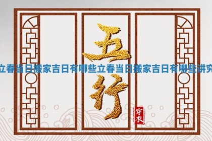 立春当日搬家吉日有哪些_立春当日搬家吉日有哪些讲究