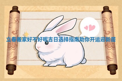 立春搬家好不好呢吉日选择指南助你开运迎新居