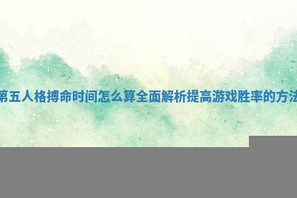 第五人格搏命时间怎么算全面解析提高游戏胜率的方法