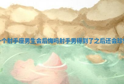 等一个射手座男生会后悔吗_射手男得到了之后还会珍惜吗