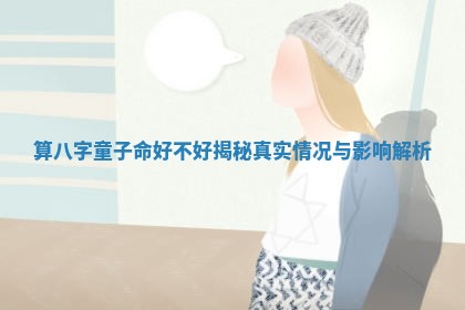 算八字童子命好不好揭秘真实情况与影响解析 算八字童子命好不好揭秘真实情况与影响解析