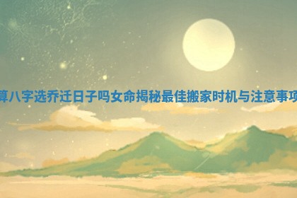 算八字选乔迁日子吗女命揭秘最佳搬家时机与注意事项 算八字选乔迁日子吗女命揭秘最佳搬家时机与注意事项