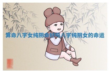 算命八字女纯阴命好吗 八字纯阴女的命运