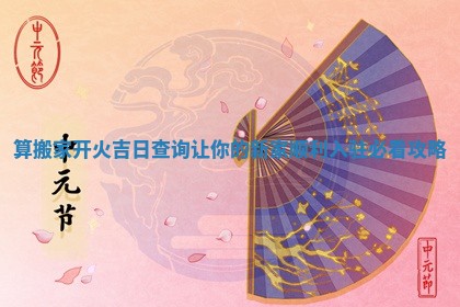 算搬家开火吉日查询让你的新家顺利入驻必看攻略