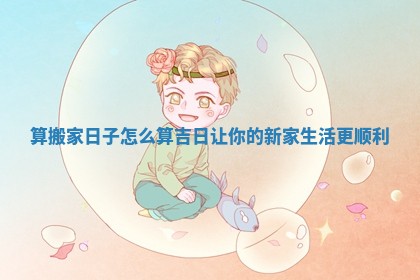 算搬家日子怎么算吉日让你的新家生活更顺利