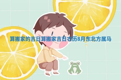 算搬家的吉日 算搬家吉日农历8月东北方属马