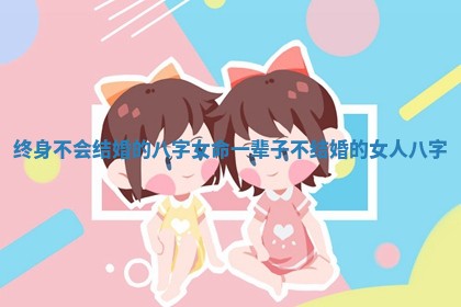 终身不会结婚的八字女命 一辈子不结婚的女人八字