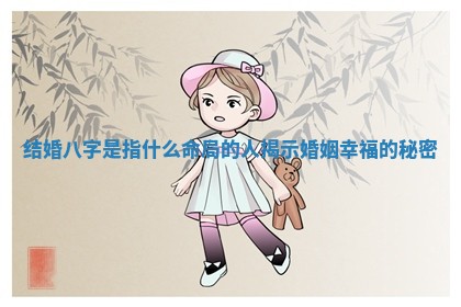 结婚八字是指什么命局的人揭示婚姻幸福的秘密
