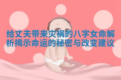给丈夫带来灾祸的八字女命解析揭示命运的秘密与改变建议