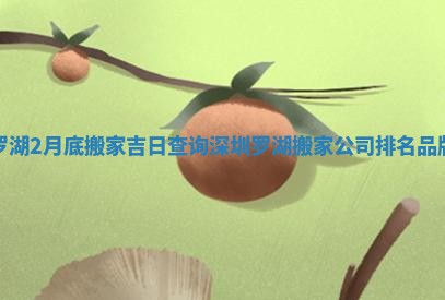 罗湖2月底搬家吉日查询_深圳罗湖搬家公司排名品牌