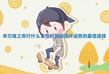 羊刃格之命行什么方位好揭秘提升运势的最佳选择