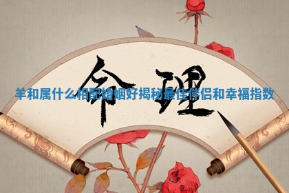 羊和属什么相配婚姻好揭秘最佳伴侣和幸福指数 羊和属什么相配婚姻好揭秘最佳伴侣和幸福指数