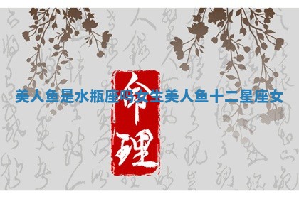 美人鱼是水瓶座吗女生 美人鱼十二星座女
