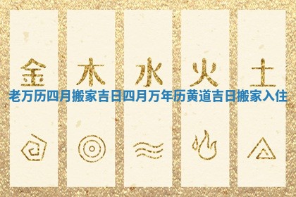 老万历四月搬家吉日 四月万年历黄道吉日搬家入住