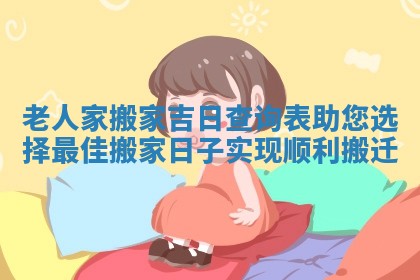 老人家搬家吉日查询表助您选择最佳搬家日子实现顺利搬迁