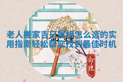 老人搬家吉日属相怎么选的实用指南轻松帮您找到最佳时机