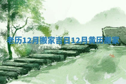 老历12月搬家吉日 12月黄历搬家