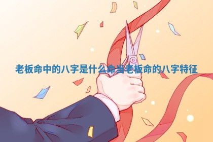老板命中的八字是什么命_当老板命的八字特征