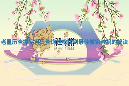老皇历查搬家吉日查询轻松找到最佳搬家时机的秘诀