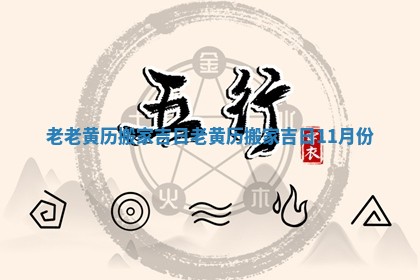 老老黄历搬家吉日_老黄历搬家吉日11月份