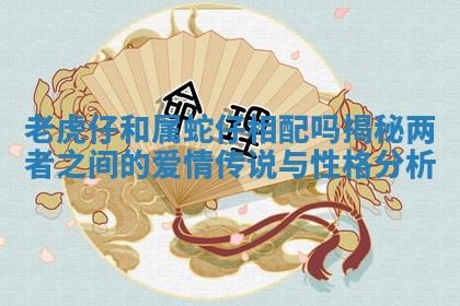 老虎仔和属蛇仔相配吗揭秘两者之间的爱情传说与性格分析