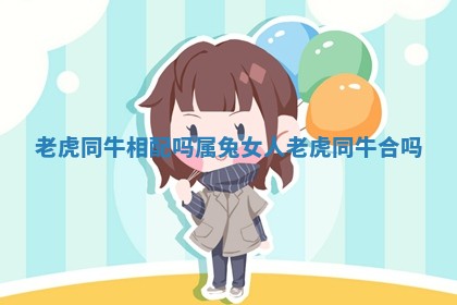 老虎同牛相配吗属兔女人_老虎同牛合吗 老虎同牛相配吗属兔女人_老虎同牛合吗