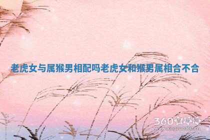 老虎女与属猴男相配吗 老虎女和猴男属相合不合