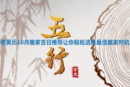 老黄历10月搬家吉日推荐让你轻松选择最佳搬家时机