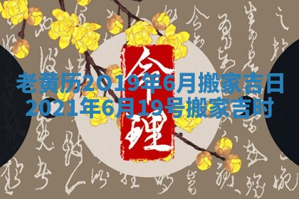 老黄历2O19年6月搬家吉日_2021年6月19号搬家吉时