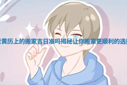 老黄历上的搬家吉日准吗揭秘让你搬家更顺利的选择