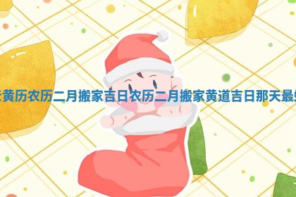 老黄历农历二月搬家吉日_农历二月搬家黄道吉日那天最好
