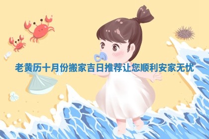 老黄历十月份搬家吉日推荐让您顺利安家无忧