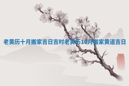 老黄历十月搬家吉日吉时 老黄历10月搬家黄道吉日