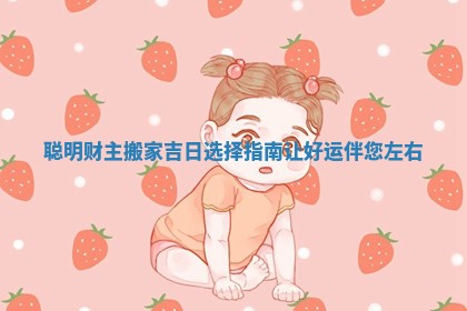 聪明财主搬家吉日选择指南让好运伴您左右