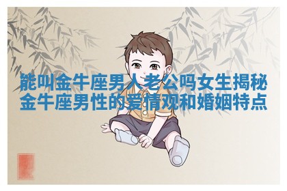 能叫金牛座男人老公吗女生揭秘金牛座男性的爱情观和婚姻特点