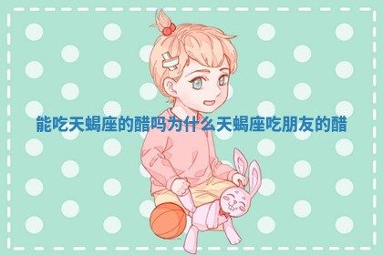 能吃天蝎座的醋吗为什么 天蝎座吃朋友的醋