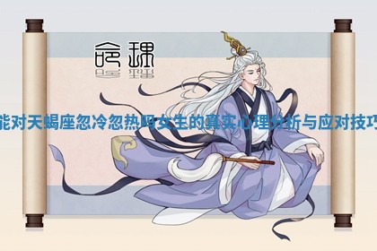 能对天蝎座忽冷忽热吗女生的真实心理分析与应对技巧