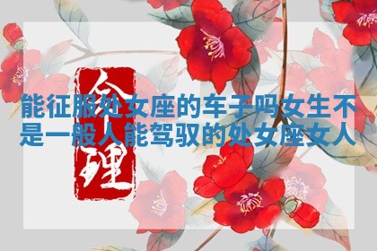 能征服处女座的车子吗女生 不是一般人能驾驭的处女座女人
