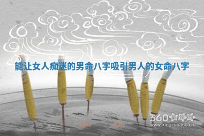 能让女人痴迷的男命八字 吸引男人的女命八字
