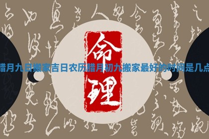 腊月九日搬家吉日_农历腊月初九搬家最好的时间是几点