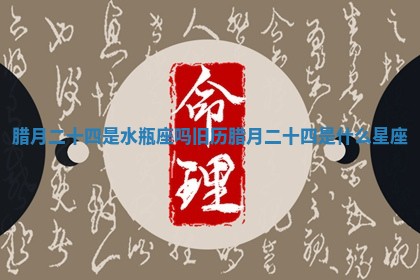 腊月二十四是水瓶座吗_旧历腊月二十四是什么星座