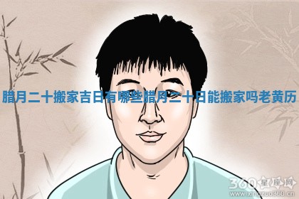 腊月二十搬家吉日有哪些 腊月二十日能搬家吗老黄历