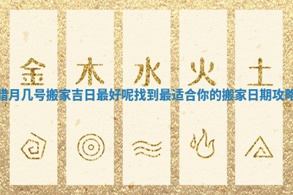腊月几号搬家吉日最好呢 找到最适合你的搬家日期攻略