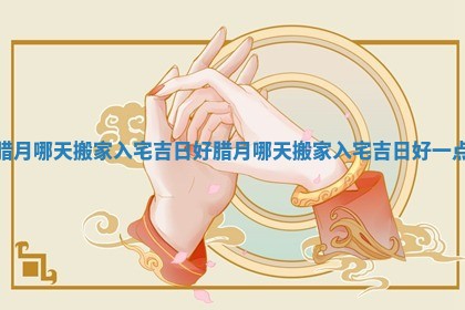 腊月哪天搬家入宅吉日好_腊月哪天搬家入宅吉日好一点
