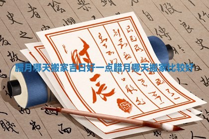 腊月哪天搬家吉日好一点_腊月哪天搬家比较好