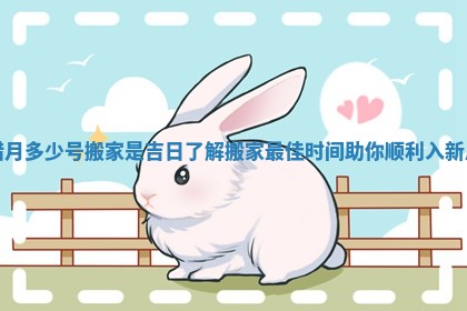 腊月多少号搬家是吉日了解搬家最佳时间助你顺利入新居