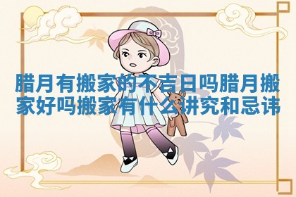 腊月有搬家的不吉日吗_腊月搬家好吗 搬家有什么讲究和忌讳