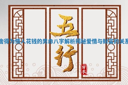 舍得为情人花钱的男命八字解析揭秘爱情与财富的关系