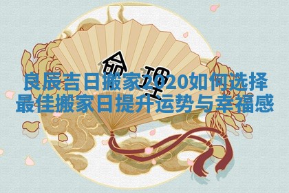 良辰吉日搬家2020如何选择最佳搬家日提升运势与幸福感